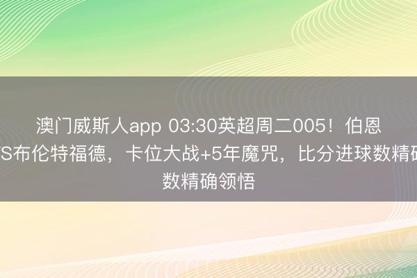 澳门威斯人app 03:30英超周二005!伯恩茅斯VS布伦特福德,卡位大战+5年魔咒,比分进球数精确领悟