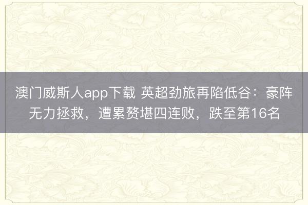 澳门威斯人app下载 英超劲旅再陷低谷：豪阵无力拯救，遭累赘堪四连败，跌至第16名