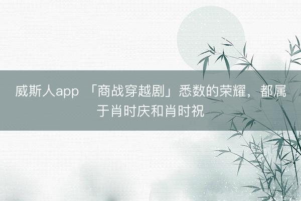 威斯人app 「商战穿越剧」悉数的荣耀，都属于肖时庆和肖时祝