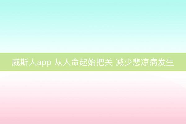威斯人app 从人命起始把关 减少悲凉病发生