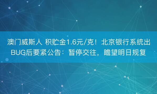 澳门威斯人 积贮金1.6元/克！北京银行系统出BUG后要紧公告：暂停交往，瞻望明日规复