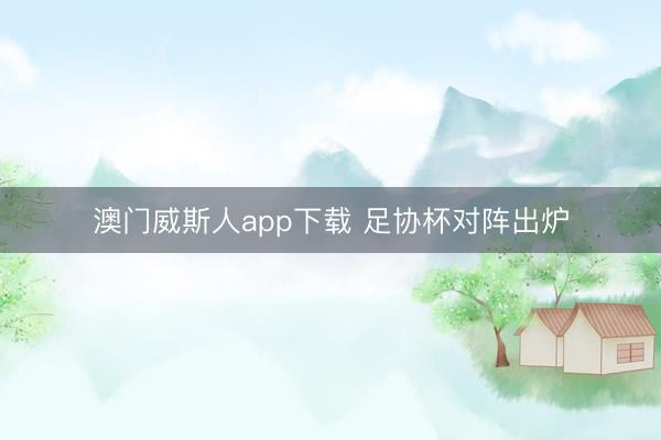 澳门威斯人app下载 足协杯对阵出炉