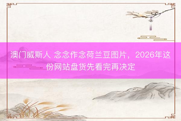 澳门威斯人 念念作念荷兰豆图片，2026年这份网站盘货先看完再决定