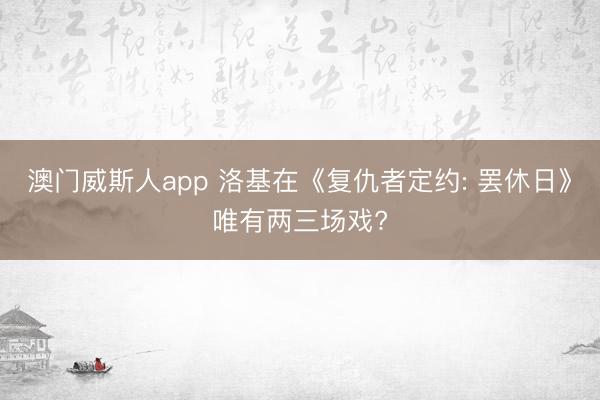 澳门威斯人app 洛基在《复仇者定约: 罢休日》唯有两三场戏?
