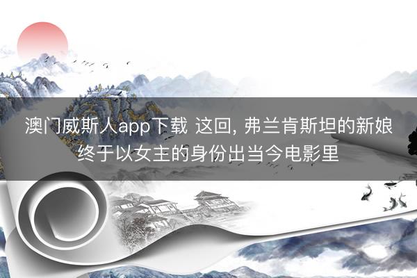 澳门威斯人app下载 这回, 弗兰肯斯坦的新娘终于以女主的身份出当今电影里