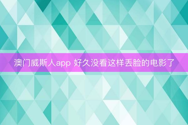 澳门威斯人app 好久没看这样丢脸的电影了