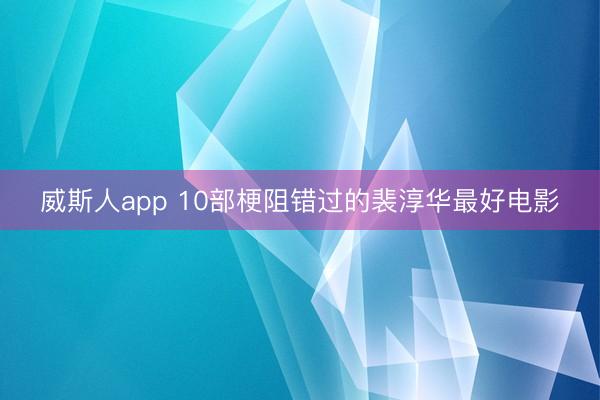 威斯人app 10部梗阻错过的裴淳华最好电影